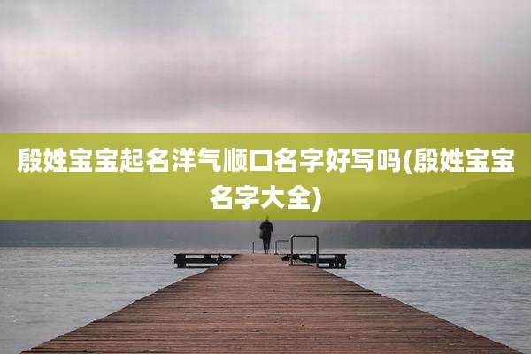 殷姓宝宝起名洋气顺口名字好写吗(殷姓宝宝名字大全)