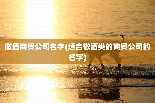 做酒商贸公司名字(适合做酒类的商贸公司的名字)