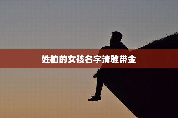 姓植的女孩名字清雅带金