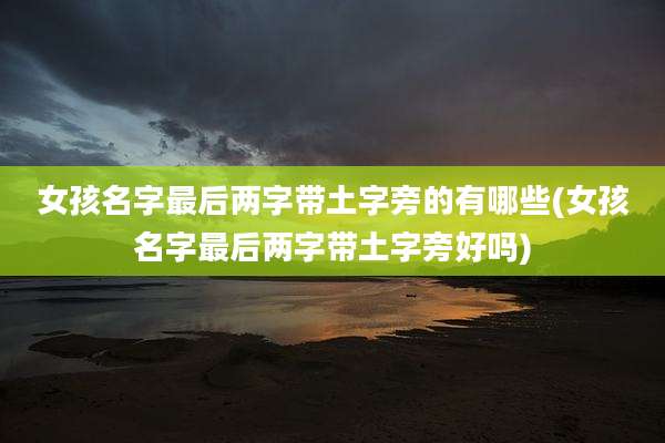 女孩名字最后两字带土字旁的有哪些(女孩名字最后两字带土字旁好吗)