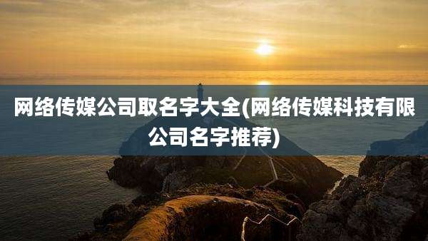 网络传媒公司取名字大全(网络传媒科技有限公司名字推荐)