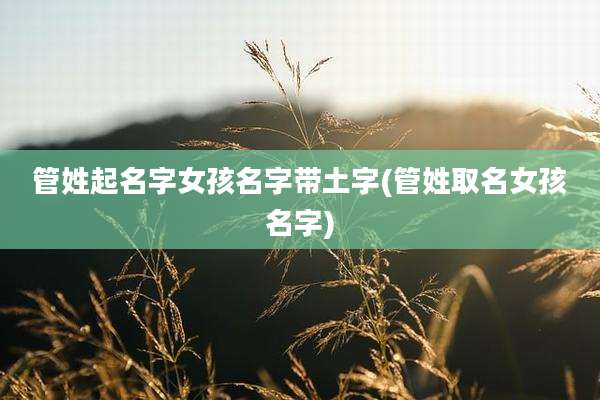 管姓起名字女孩名字带土字(管姓取名女孩名字)