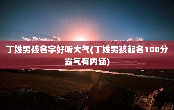 丁姓男孩名字好听大气(丁姓男孩起名100分霸气有内涵)