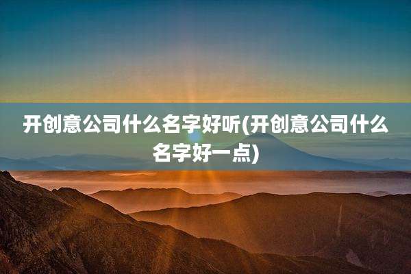 开创意公司什么名字好听(开创意公司什么名字好一点)