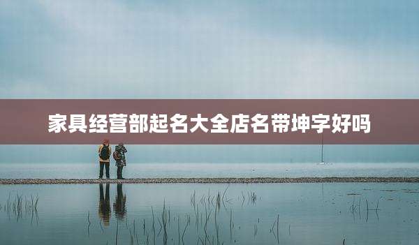 家具经营部起名大全店名带坤字好吗