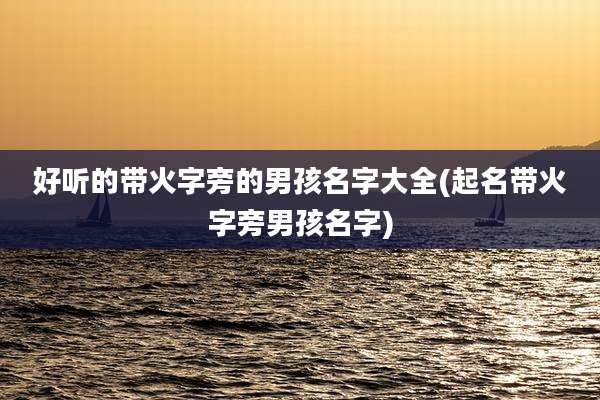 好听的带火字旁的男孩名字大全(起名带火字旁男孩名字)