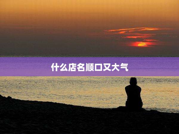 什么店名顺口又大气