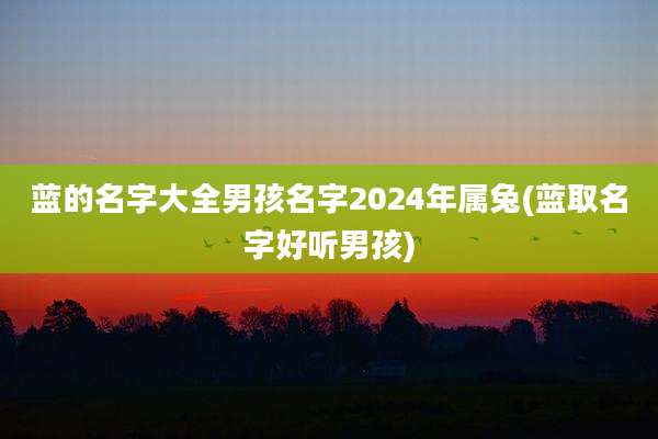 蓝的名字大全男孩名字2024年属兔(蓝取名字好听男孩)