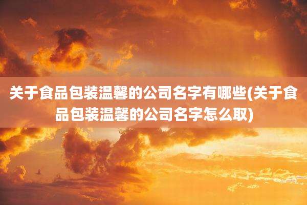 关于食品包装温馨的公司名字有哪些(关于食品包装温馨的公司名字怎么取)