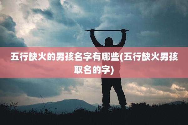 五行缺火的男孩名字有哪些(五行缺火男孩取名的字)