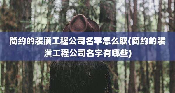 简约的装潢工程公司名字怎么取(简约的装潢工程公司名字有哪些)