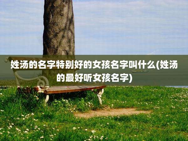 姓汤的名字特别好的女孩名字叫什么(姓汤的最好听女孩名字)