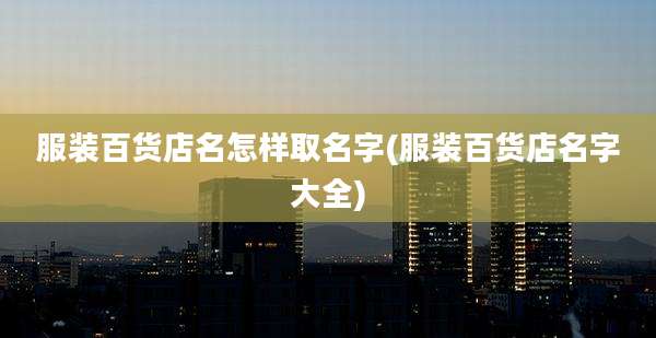 服装百货店名怎样取名字(服装百货店名字大全)