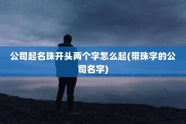 公司起名珠开头两个字怎么起(带珠字的公司名字)