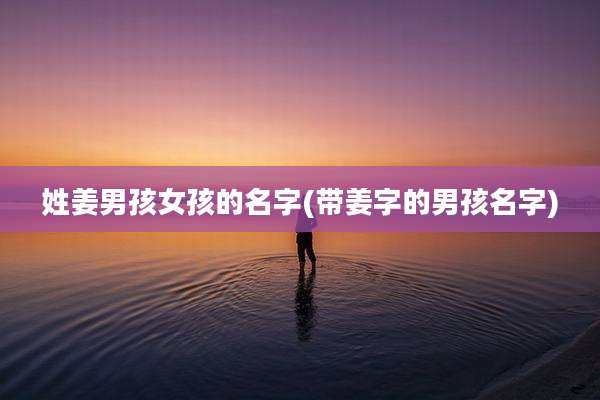 姓姜男孩女孩的名字(带姜字的男孩名字)