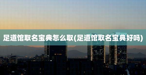 足道馆取名宝典怎么取(足道馆取名宝典好吗)