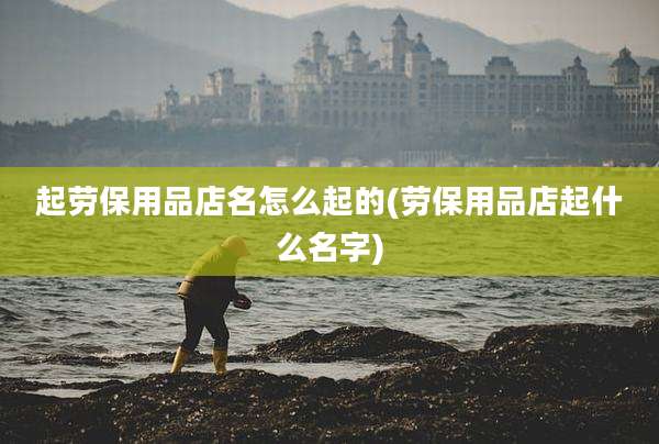 起劳保用品店名怎么起的(劳保用品店起什么名字)