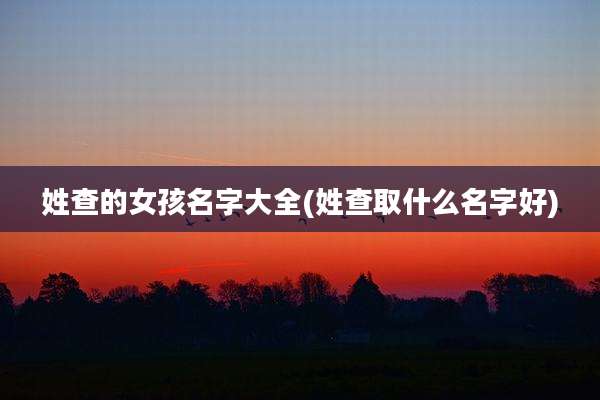 姓查的女孩名字大全(姓查取什么名字好)