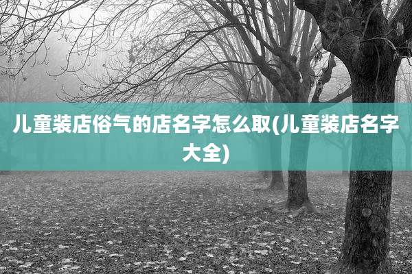 儿童装店俗气的店名字怎么取(儿童装店名字大全)