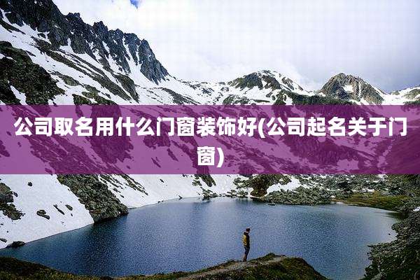公司取名用什么门窗装饰好(公司起名关于门窗)