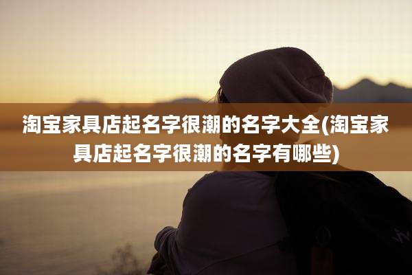 淘宝家具店起名字很潮的名字大全(淘宝家具店起名字很潮的名字有哪些)