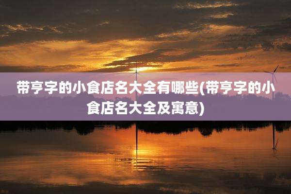 带亨字的小食店名大全有哪些(带亨字的小食店名大全及寓意)