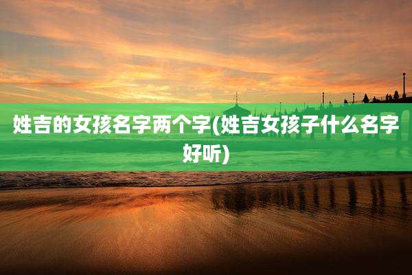 姓吉的女孩名字两个字(姓吉女孩子什么名字好听)