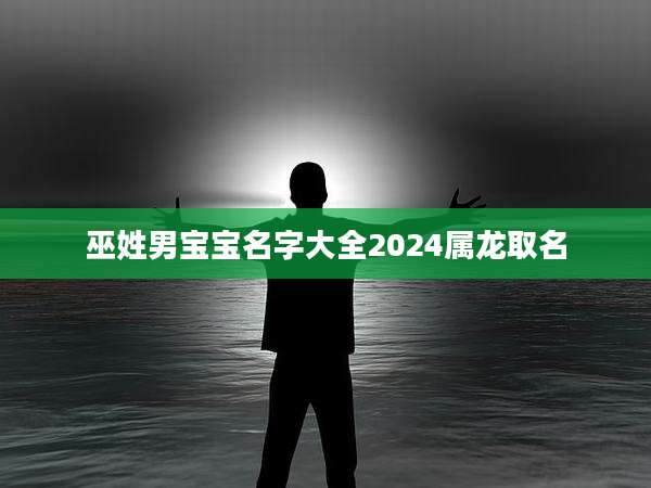 巫姓男宝宝名字大全2024属龙取名