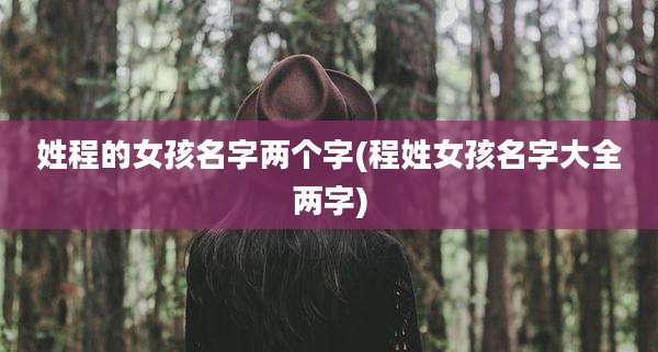 姓程的女孩名字两个字(程姓女孩名字大全两字)