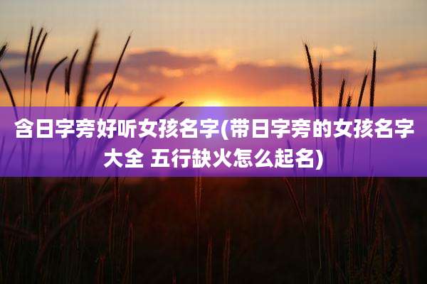 含日字旁好听女孩名字(带日字旁的女孩名字大全 五行缺火怎么起名)