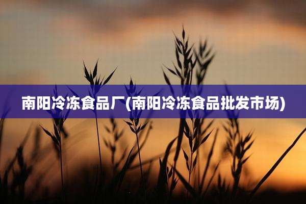 南阳冷冻食品厂(南阳冷冻食品批发市场)