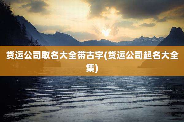 货运公司取名大全带古字(货运公司起名大全集)