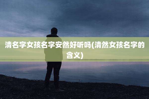 清名字女孩名字安然好听吗(清然女孩名字的含义)
