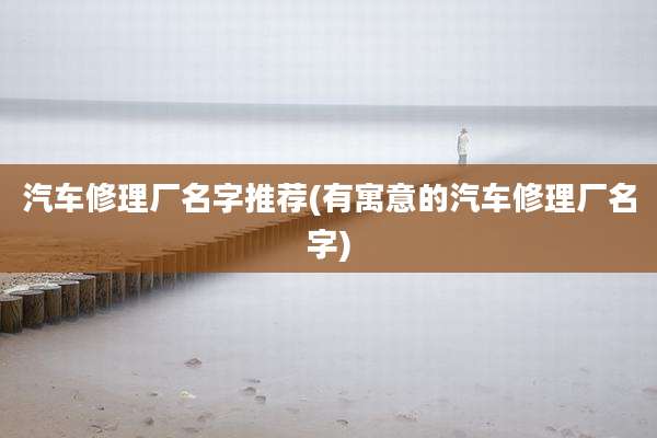 汽车修理厂名字推荐(有寓意的汽车修理厂名字)