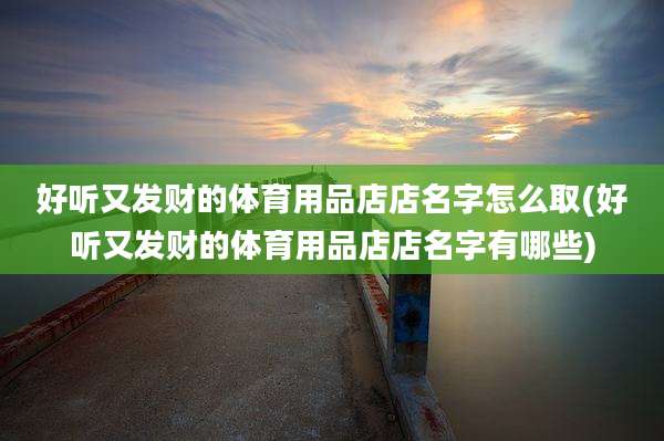 好听又发财的体育用品店店名字怎么取(好听又发财的体育用品店店名字有哪些)