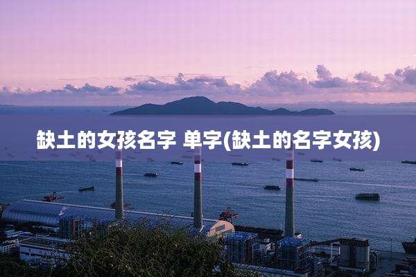 缺土的女孩名字 单字(缺土的名字女孩)