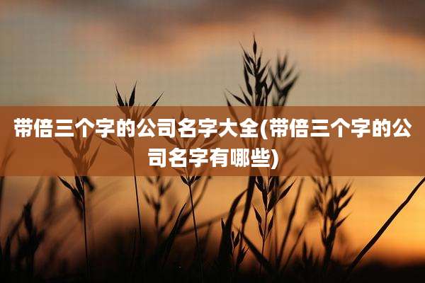 带倍三个字的公司名字大全(带倍三个字的公司名字有哪些)