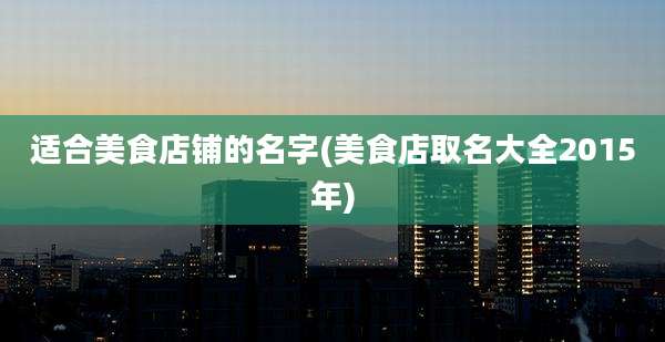 适合美食店铺的名字(美食店取名大全2015年)