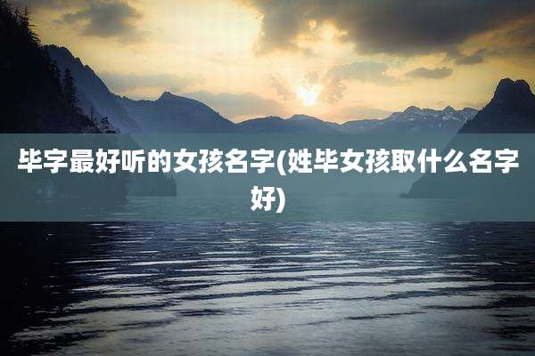 毕字最好听的女孩名字(姓毕女孩取什么名字好)