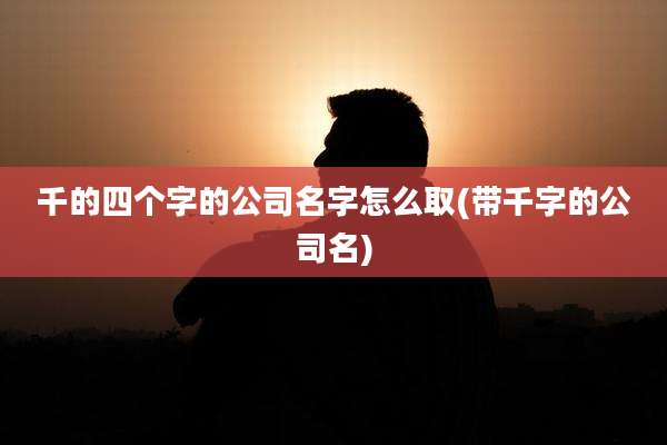 千的四个字的公司名字怎么取(带千字的公司名)