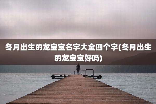 冬月出生的龙宝宝名字大全四个字(冬月出生的龙宝宝好吗)