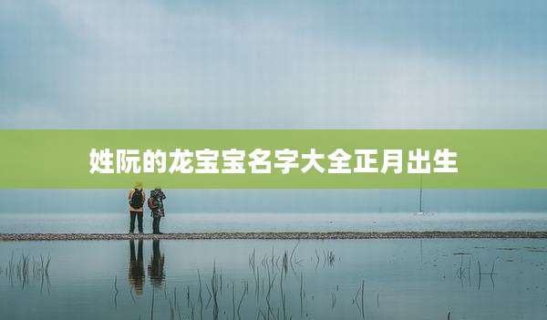 姓阮的龙宝宝名字大全正月出生