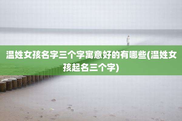 温姓女孩名字三个字寓意好的有哪些(温姓女孩起名三个字)