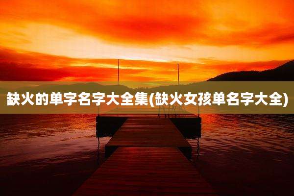 缺火的单字名字大全集(缺火女孩单名字大全)