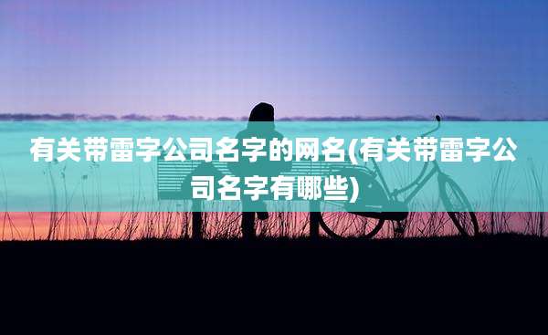 有关带雷字公司名字的网名(有关带雷字公司名字有哪些)