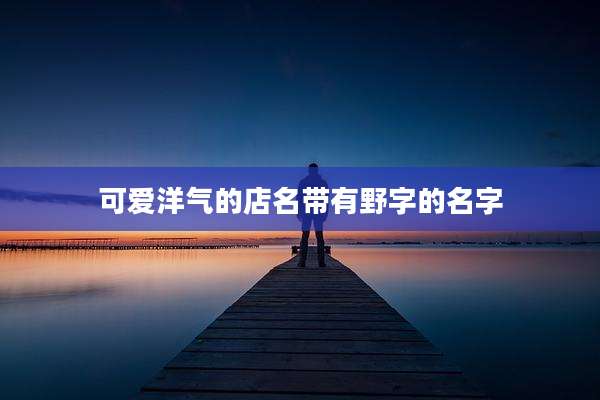 可爱洋气的店名带有野字的名字