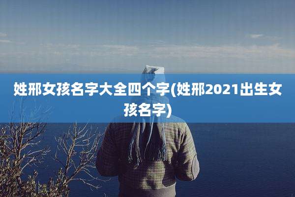 姓邢女孩名字大全四个字(姓邢2021出生女孩名字)