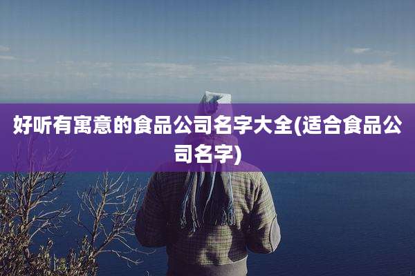 好听有寓意的食品公司名字大全(适合食品公司名字)