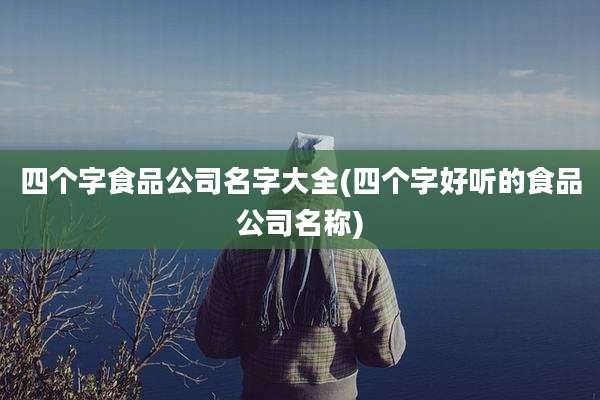 四个字食品公司名字大全(四个字好听的食品公司名称)