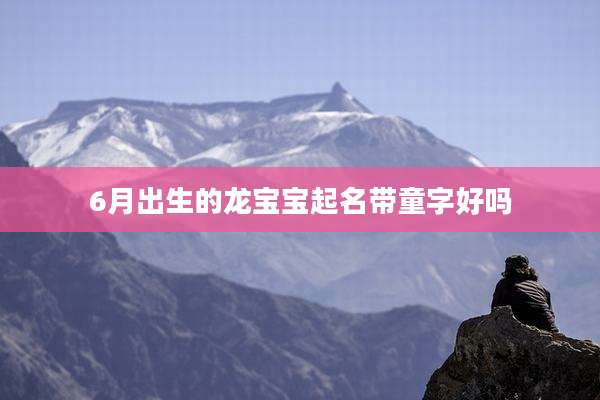 6月出生的龙宝宝起名带童字好吗